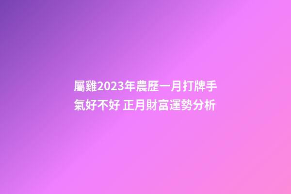 屬雞2023年農歷一月打牌手氣好不好 正月財富運勢分析